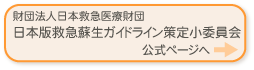 財団法人日本救急医療財団　日本版救急蘇生ガイドライン策定小委員会 公式ページへ